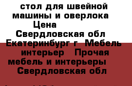 стол для швейной машины и оверлока › Цена ­ 12 000 - Свердловская обл., Екатеринбург г. Мебель, интерьер » Прочая мебель и интерьеры   . Свердловская обл.